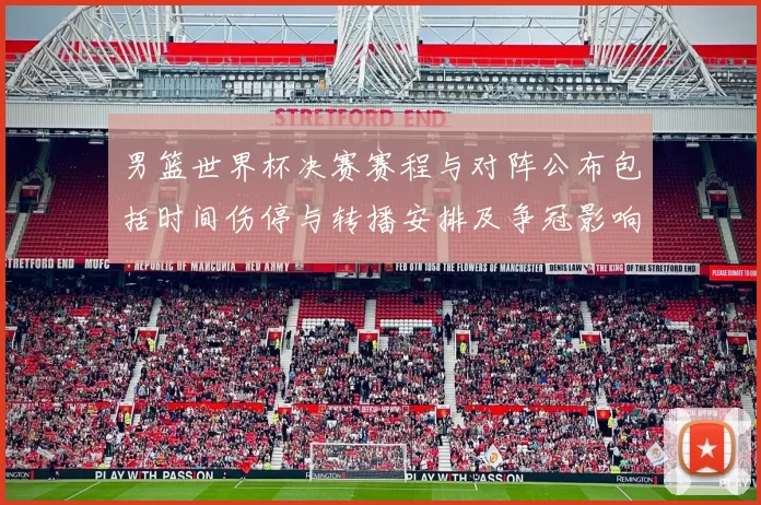 男篮世界杯决赛赛程与对阵公布包括时间伤停与转播安排及争冠影响