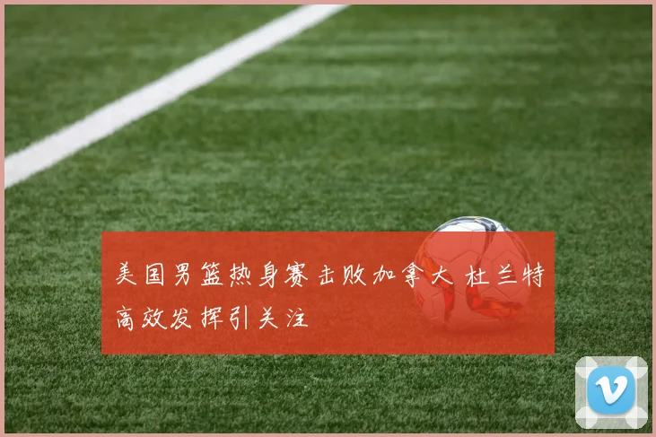 美国男篮热身赛击败加拿大 杜兰特高效发挥引关注