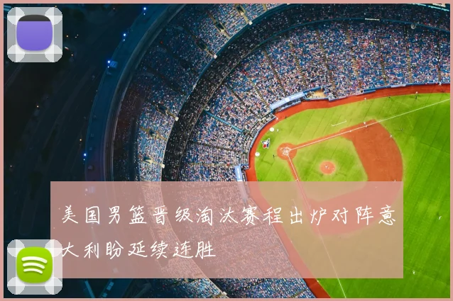 美国男篮晋级淘汰赛程出炉对阵意大利盼延续连胜
