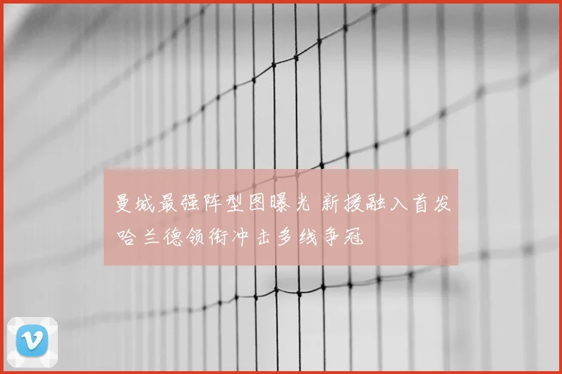 曼城最强阵型图曝光 新援融入首发 哈兰德领衔冲击多线争冠