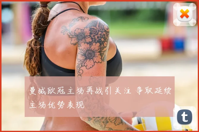 曼城欧冠主场再战引关注 争取延续主场优势表现