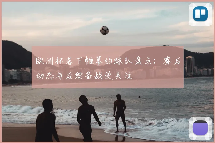 欧洲杯落下帷幕的球队盘点：赛后动态与后续备战受关注
