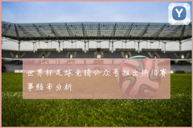 世界杯足球竞猜公众号推出热门赛事赔率分析