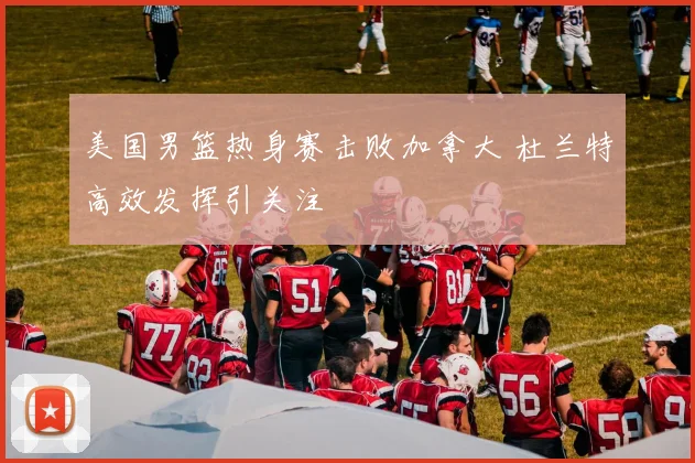 美国男篮热身赛击败加拿大 杜兰特高效发挥引关注