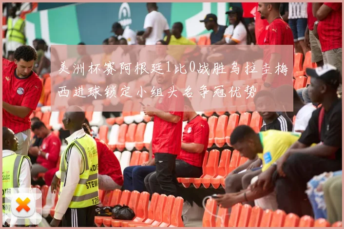 美洲杯赛阿根廷1比0战胜乌拉圭梅西进球锁定小组头名争冠优势