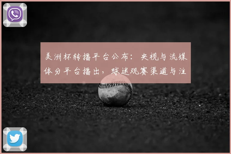 美洲杯转播平台公布：央视与流媒体分平台播出，球迷观赛渠道与注意事项