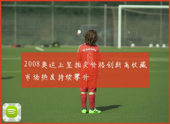 2008奥运玉玺拍卖价格创新高收藏市场热度持续攀升