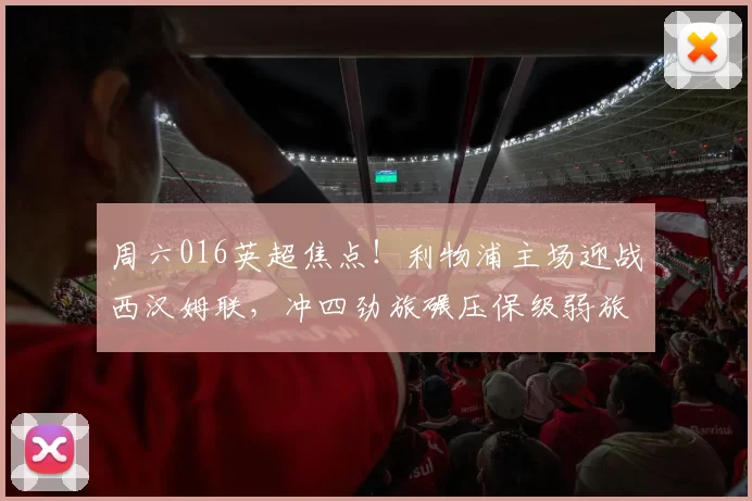 周六016英超焦点！利物浦主场迎战西汉姆联，冲四劲旅碾压保级弱旅？_战意_战力_欧冠