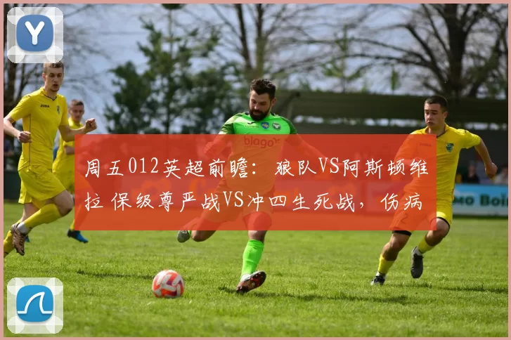 周五012英超前瞻：狼队VS阿斯顿维拉 保级尊严战VS冲四生死战，伤病与交锋魔咒左右战局_进攻_中场_主场