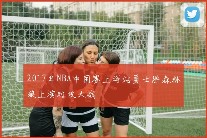 2017年NBA中国赛上海站勇士胜森林狼上演对攻大战