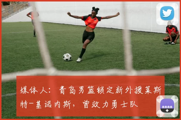 媒体人：青岛男篮锁定新外援莱斯特-基诺内斯，曾效力勇士队