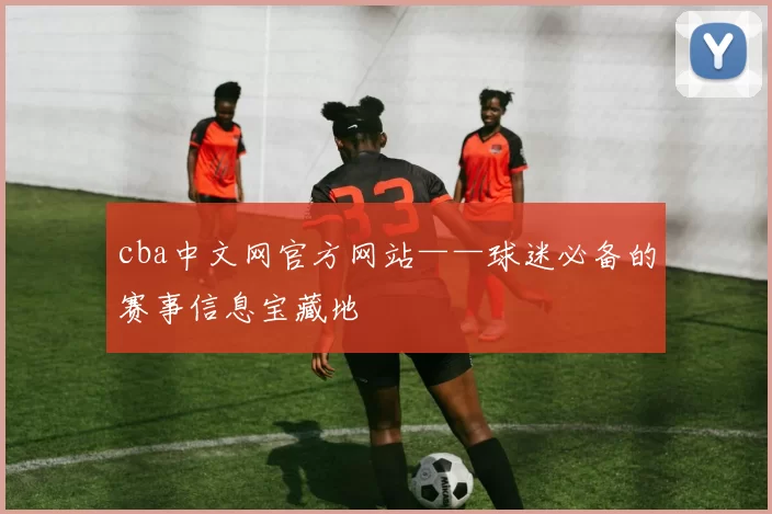 cba中文网官方网站——球迷必备的赛事信息宝藏地