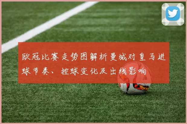 欧冠比赛走势图解析曼城对皇马进球节奏、控球变化及出线影响
