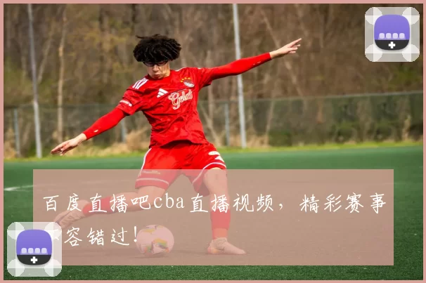 百度直播吧cba直播视频，精彩赛事不容错过！