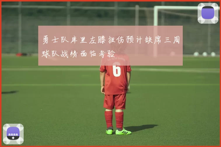 勇士队库里左膝扭伤预计缺席三周球队战绩面临考验