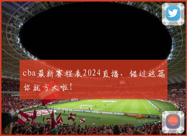 cba最新赛程表2024直播，错过这篇你就亏大啦！