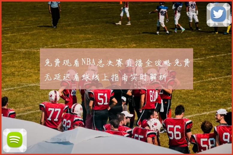 免费观看NBA总决赛直播全攻略免费无延迟看球线上指南实时解析