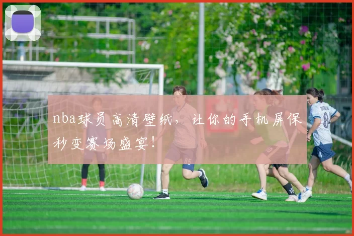 nba球员高清壁纸，让你的手机屏保秒变赛场盛宴！