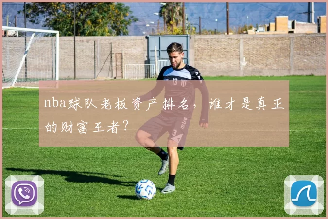 nba球队老板资产排名，谁才是真正的财富王者？