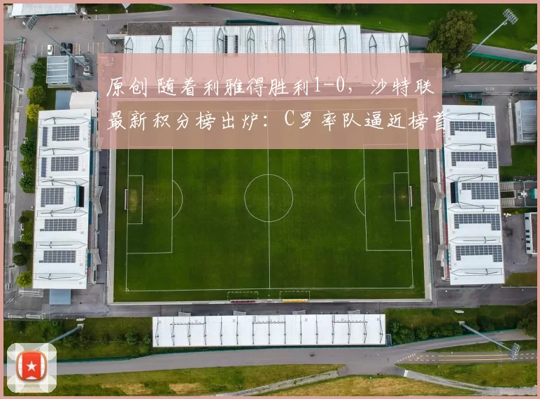 原创 随着利雅得胜利1-0，沙特联最新积分榜出炉：C罗率队逼近榜首