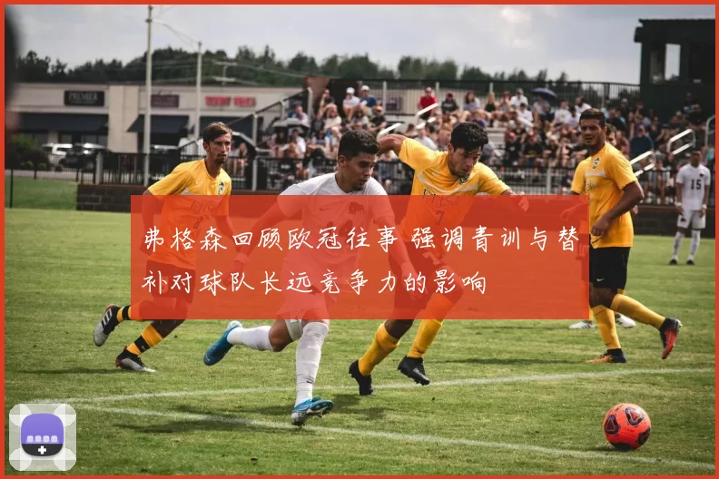 弗格森回顾欧冠往事 强调青训与替补对球队长远竞争力的影响