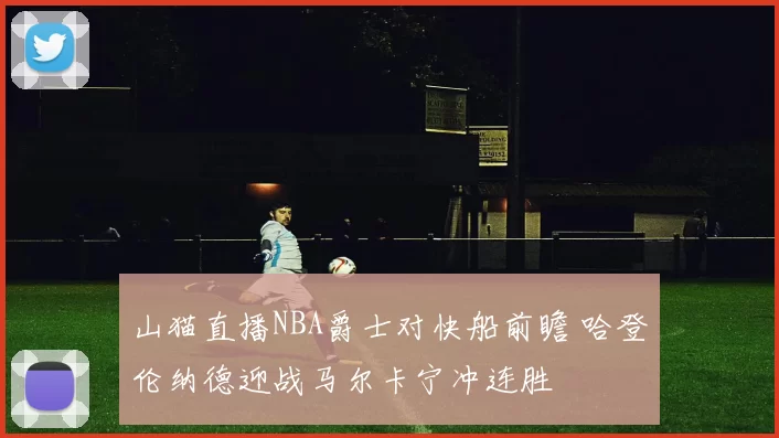 山猫直播NBA爵士对快船前瞻 哈登伦纳德迎战马尔卡宁冲连胜