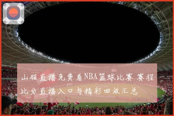 山猫直播免费看NBA篮球比赛 赛程比分直播入口与精彩回放汇总