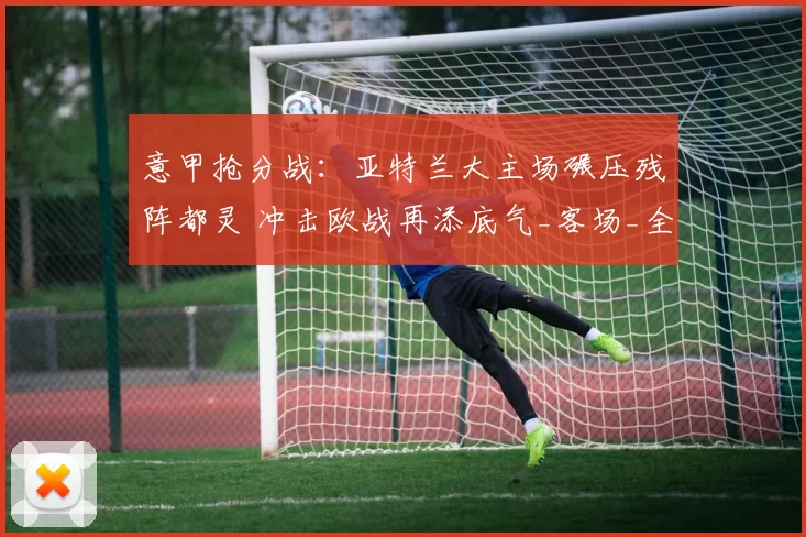 意甲抢分战：亚特兰大主场碾压残阵都灵 冲击欧战再添底气_客场_全取_本赛季