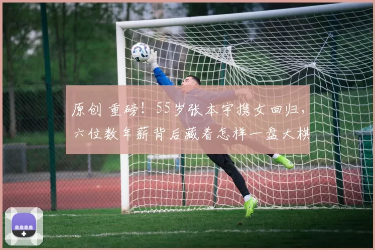 原创 重磅！55岁张本宇携女回归，六位数年薪背后藏着怎样一盘大棋？