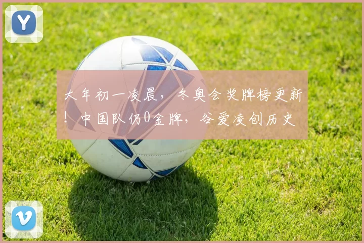 大年初一凌晨，冬奥会奖牌榜更新！中国队仍0金牌，谷爱凌创历史