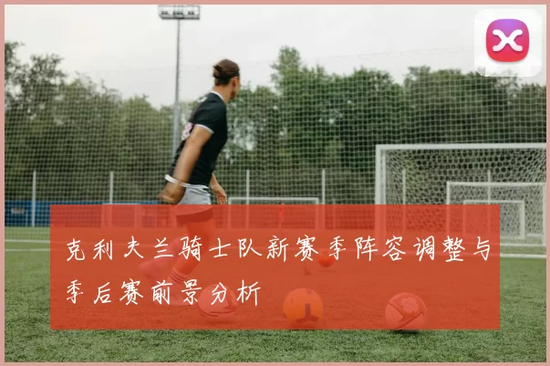 克利夫兰骑士队新赛季阵容调整与季后赛前景分析