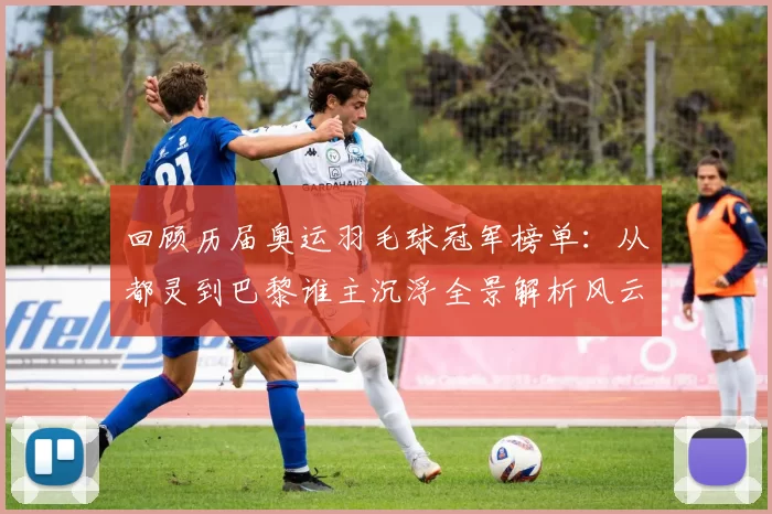 回顾历届奥运羽毛球冠军榜单：从都灵到巴黎谁主沉浮全景解析风云录