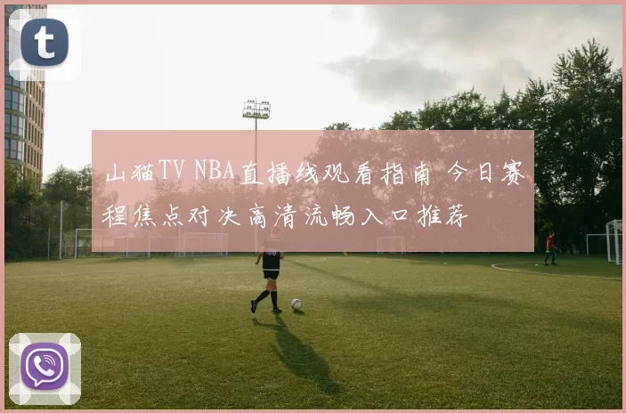 山猫TV NBA直播线观看指南 今日赛程焦点对决高清流畅入口推荐