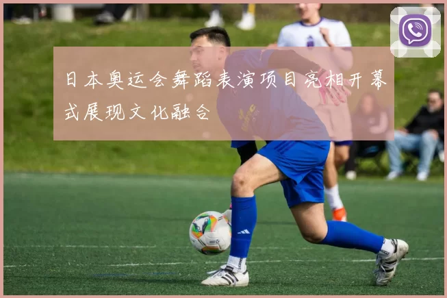 日本奥运会舞蹈表演项目亮相开幕式展现文化融合