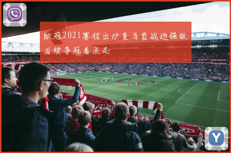 欧冠2021赛程出炉皇马首战迎强敌后续争冠看点足