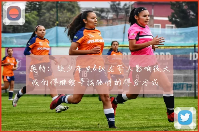 奥特：缺少布克&狄龙等人影响很大 我们得继续寻找独特的得分方式