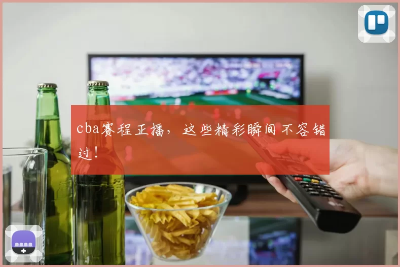 cba赛程正播，这些精彩瞬间不容错过！