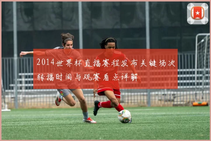2014世界杯直播赛程发布关键场次转播时间与观赛看点详解
