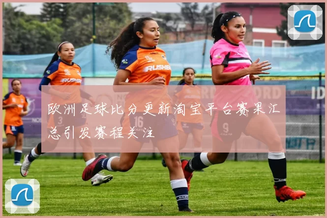 欧洲足球比分更新淘宝平台赛果汇总引发赛程关注