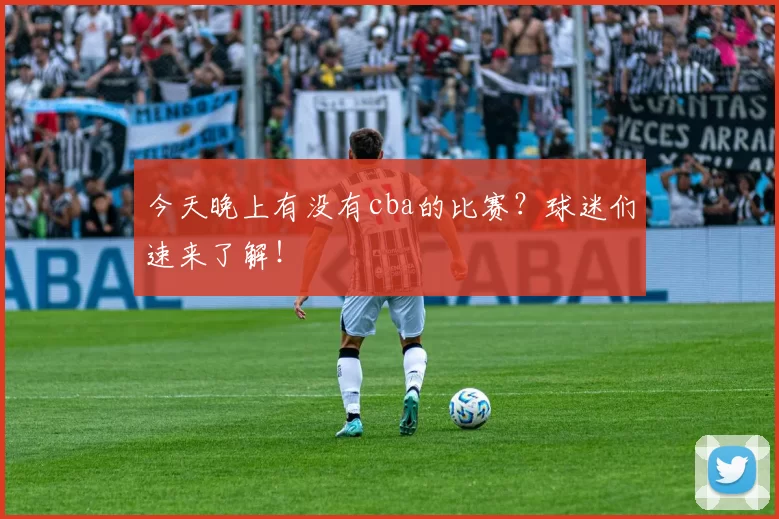 今天晚上有没有cba的比赛？球迷们速来了解！