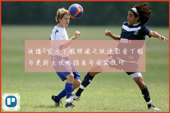 快播0官方下载频道之极速影音下载与更新全攻略指南与安装技巧