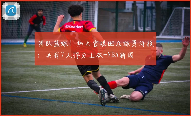 团队篮球！热火官媒晒众球员海报：共有7人得分上双-NBA新闻