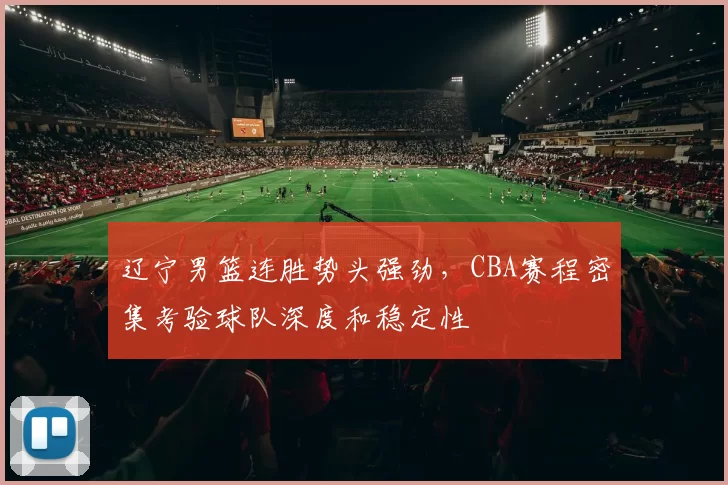 辽宁男篮连胜势头强劲，CBA赛程密集考验球队深度和稳定性