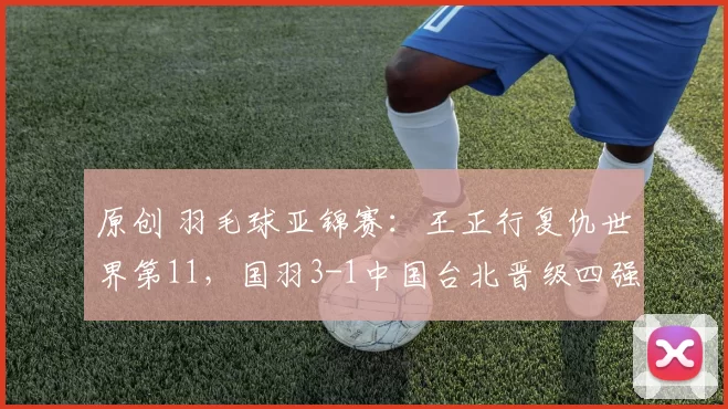 原创 羽毛球亚锦赛：王正行复仇世界第11，国羽3-1中国台北晋级四强