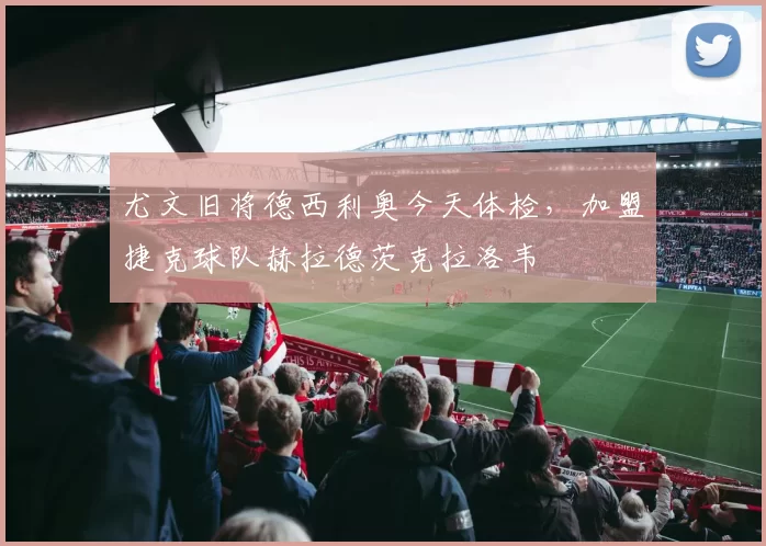 尤文旧将德西利奥今天体检，加盟捷克球队赫拉德茨克拉洛韦