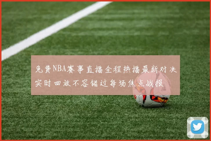 免费NBA赛事直播全程热播最新对决实时回放不容错过每场焦点战报