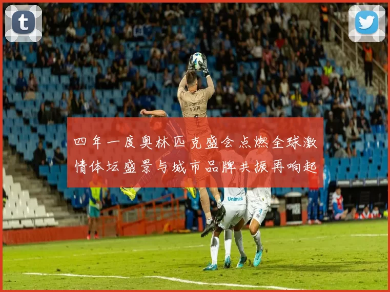 四年一度奥林匹克盛会点燃全球激情体坛盛景与城市品牌共振再响起