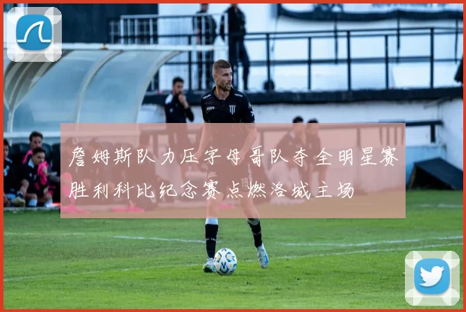 詹姆斯队力压字母哥队夺全明星赛胜利科比纪念赛点燃洛城主场