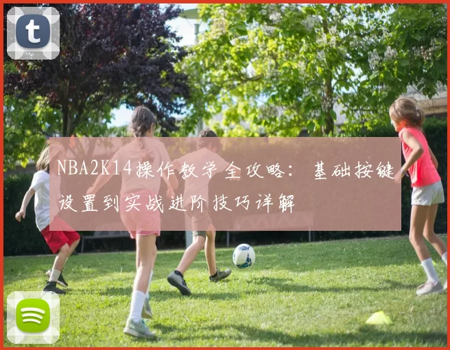 NBA2K14操作教学全攻略：基础按键设置到实战进阶技巧详解