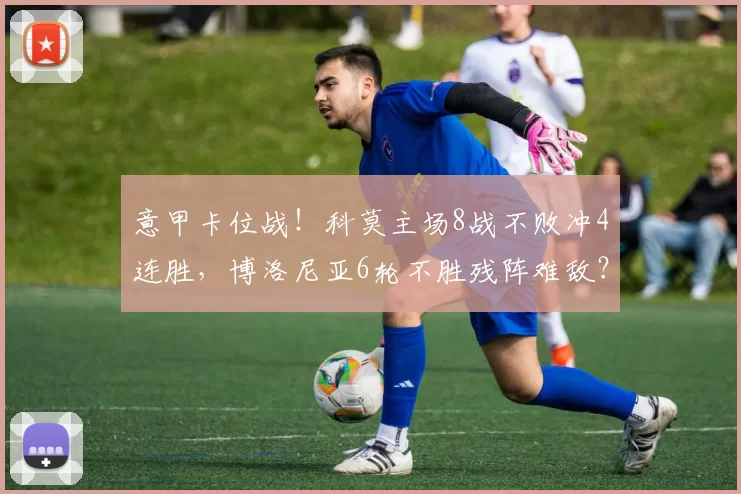 意甲卡位战！科莫主场8战不败冲4连胜，博洛尼亚6轮不胜残阵难敌？_状态_黑马_客场